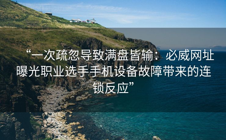 “一次疏忽导致满盘皆输：必威网址曝光职业选手手机设备故障带来的连锁反应”