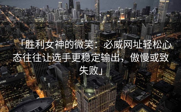 「胜利女神的微笑：必威网址轻松心态往往让选手更稳定输出，傲慢或致失败」