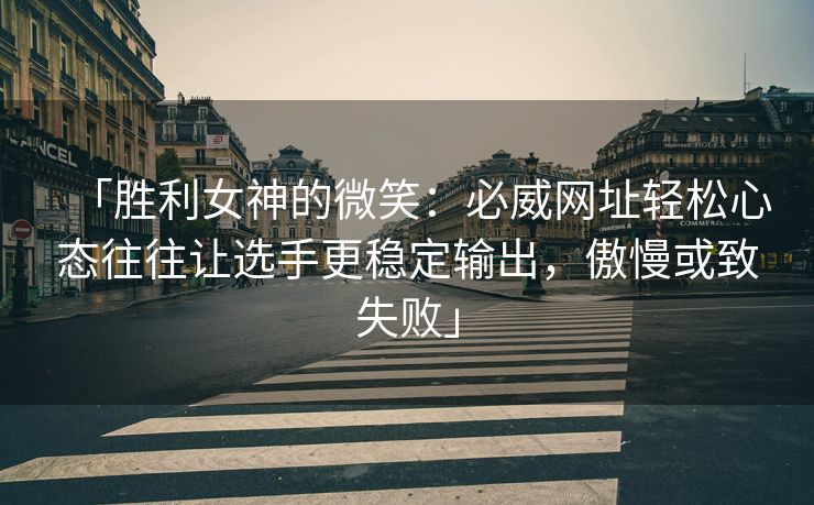 「胜利女神的微笑：必威网址轻松心态往往让选手更稳定输出，傲慢或致失败」