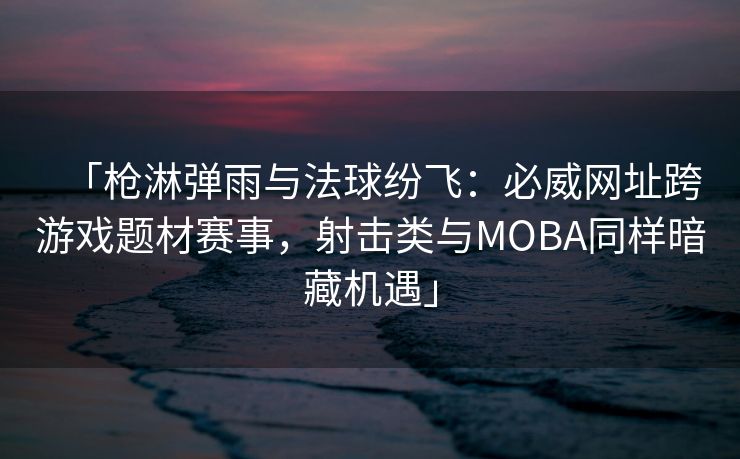 「枪淋弹雨与法球纷飞：必威网址跨游戏题材赛事，射击类与MOBA同样暗藏机遇」