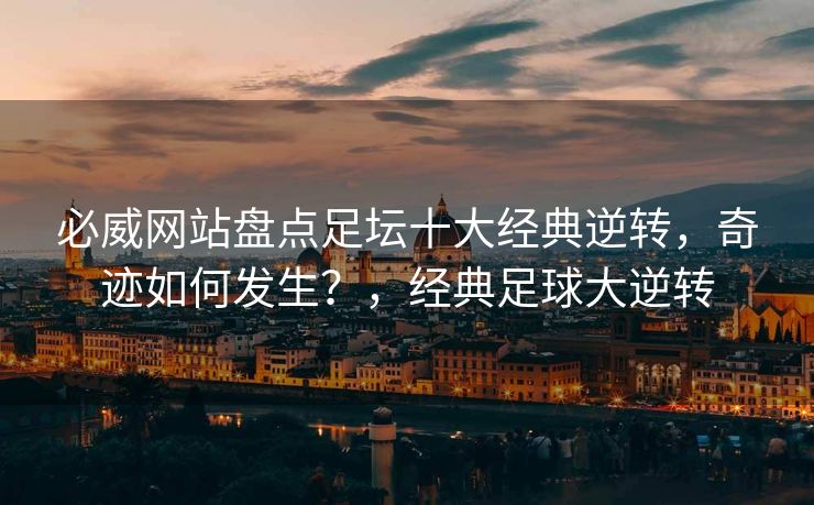 必威网站盘点足坛十大经典逆转，奇迹如何发生？，经典足球大逆转