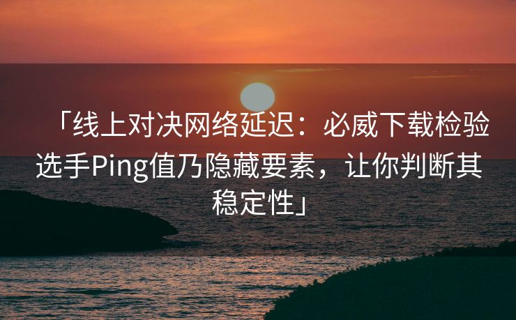 「线上对决网络延迟：必威下载检验选手Ping值乃隐藏要素，让你判断其稳定性」