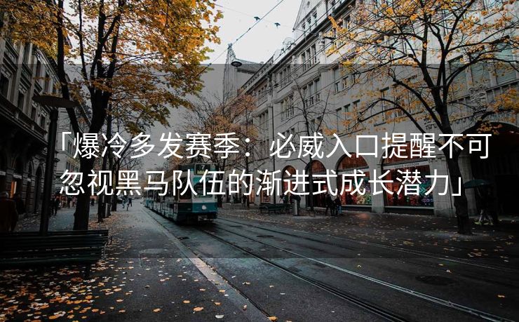 「爆冷多发赛季：必威入口提醒不可忽视黑马队伍的渐进式成长潜力」