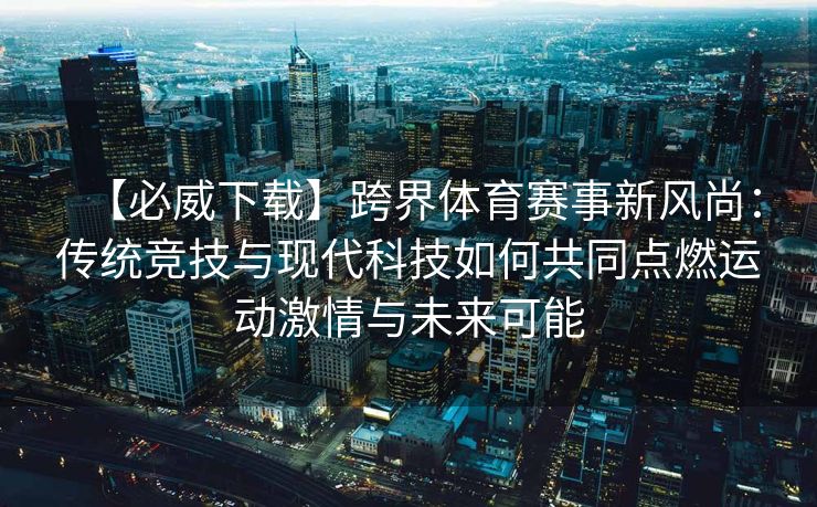 【必威下载】跨界体育赛事新风尚：传统竞技与现代科技如何共同点燃运动激情与未来可能