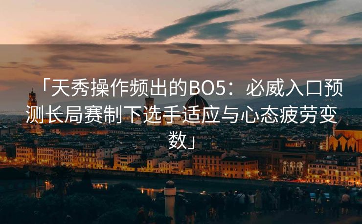 「天秀操作频出的BO5：必威入口预测长局赛制下选手适应与心态疲劳变数」
