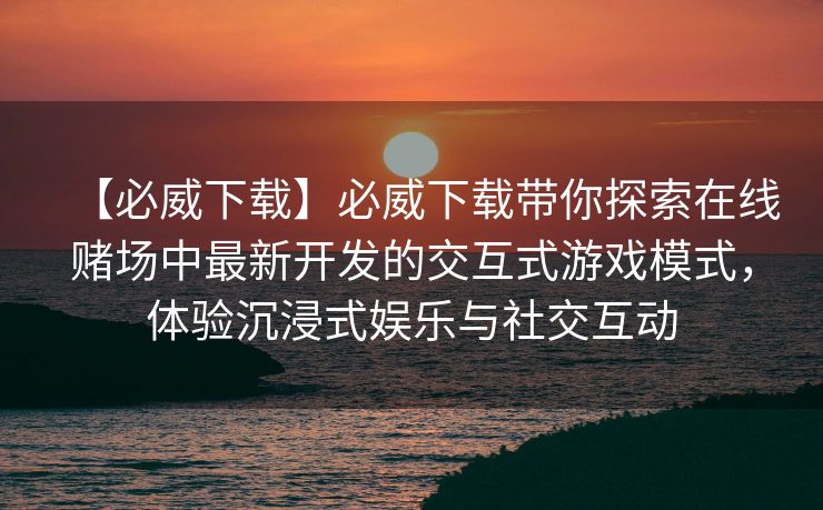 【必威下载】必威下载带你探索在线赌场中最新开发的交互式游戏模式，体验沉浸式娱乐与社交互动