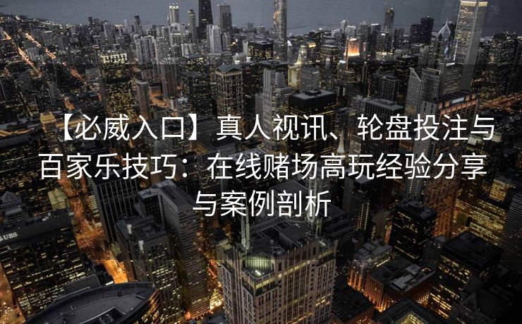 【必威入口】真人视讯、轮盘投注与百家乐技巧：在线赌场高玩经验分享与案例剖析