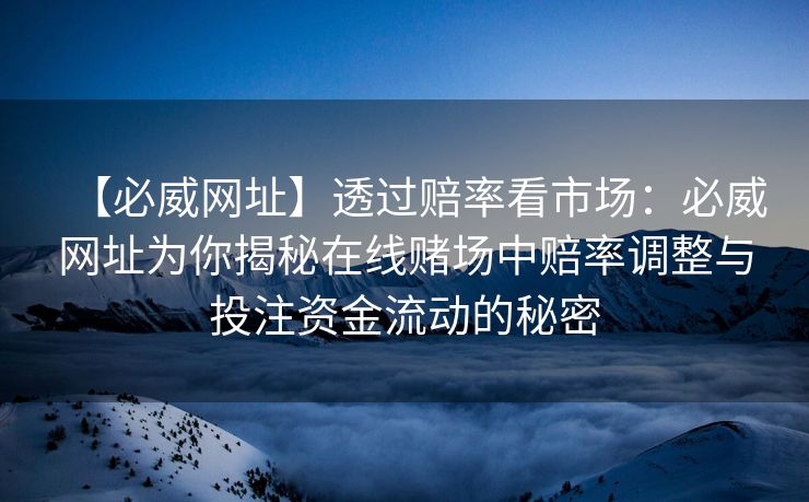 【必威网址】透过赔率看市场：必威网址为你揭秘在线赌场中赔率调整与投注资金流动的秘密