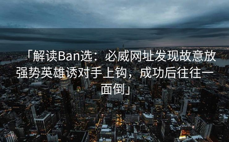 「解读Ban选：必威网址发现故意放强势英雄诱对手上钩，成功后往往一面倒」