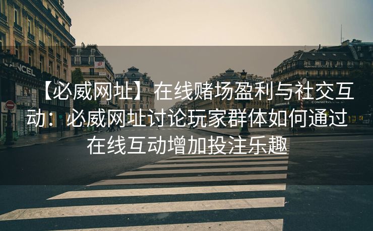 【必威网址】在线赌场盈利与社交互动：必威网址讨论玩家群体如何通过在线互动增加投注乐趣