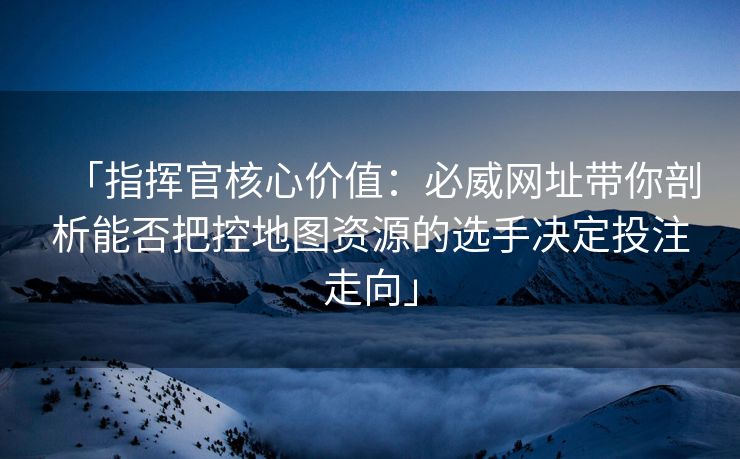 「指挥官核心价值：必威网址带你剖析能否把控地图资源的选手决定投注走向」