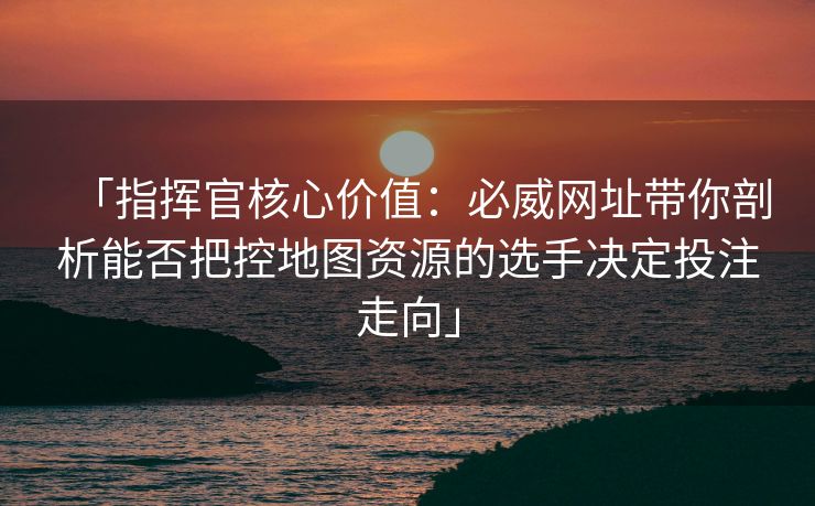 「指挥官核心价值：必威网址带你剖析能否把控地图资源的选手决定投注走向」