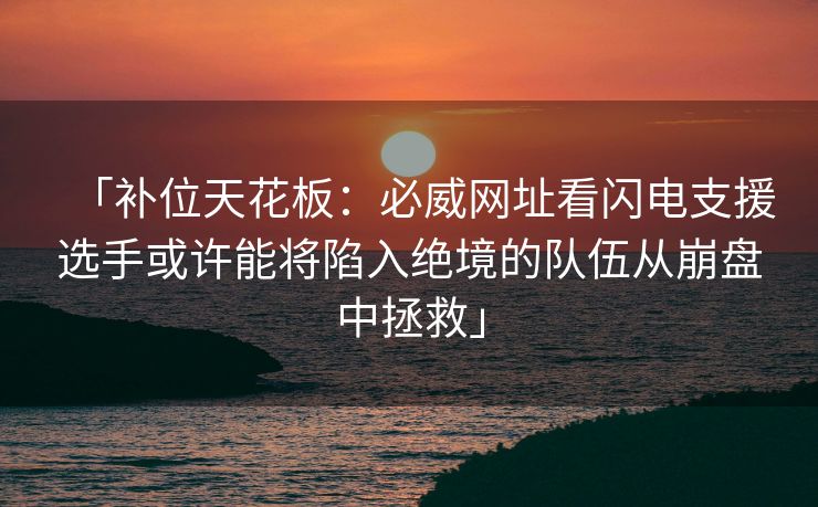 「补位天花板：必威网址看闪电支援选手或许能将陷入绝境的队伍从崩盘中拯救」