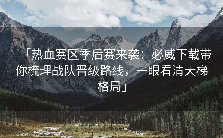 「热血赛区季后赛来袭:必威下载带你梳理战队晋级路线,一眼看清天梯格局」 「热血赛区季后赛来袭:必威下载带你梳理战队晋级路线,一眼看清天梯格局」