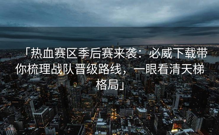 「热血赛区季后赛来袭:必威下载带你梳理战队晋级路线,一眼看清天梯格局」 「热血赛区季后赛来袭:必威下载带你梳理战队晋级路线,一眼看清天梯格局」