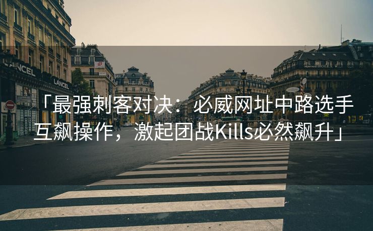 「最强刺客对决：必威网址中路选手互飙操作，激起团战Kills必然飙升」