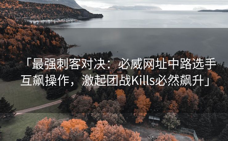 「最强刺客对决：必威网址中路选手互飙操作，激起团战Kills必然飙升」
