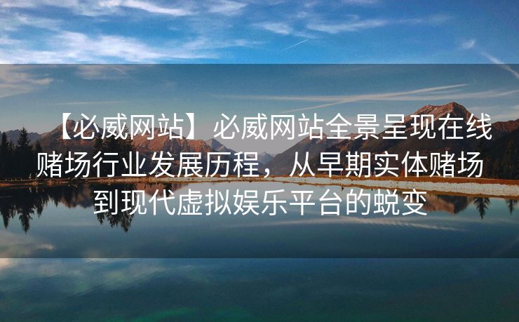 【必威网站】必威网站全景呈现在线赌场行业发展历程，从早期实体赌场到现代虚拟娱乐平台的蜕变