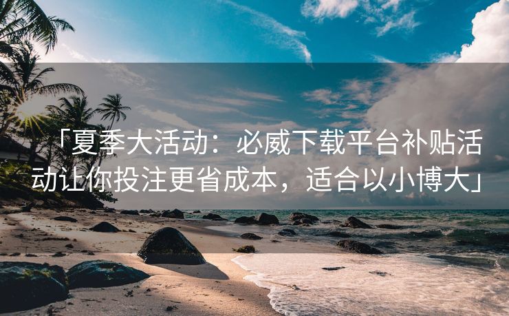 「夏季大活动：必威下载平台补贴活动让你投注更省成本，适合以小博大」