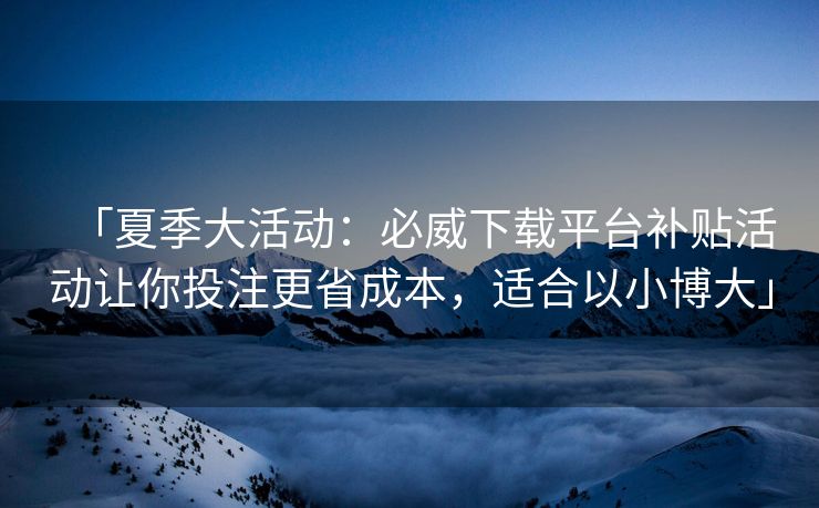 「夏季大活动：必威下载平台补贴活动让你投注更省成本，适合以小博大」