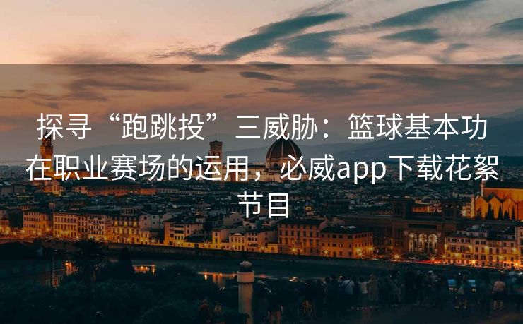 探寻“跑跳投”三威胁：篮球基本功在职业赛场的运用，必威app下载花絮节目