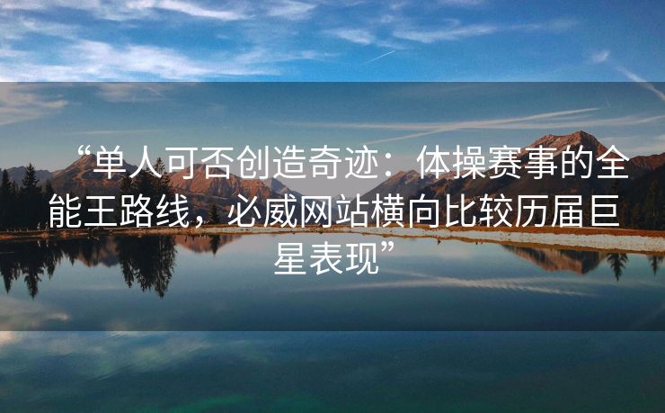 “单人可否创造奇迹：体操赛事的全能王路线，必威网站横向比较历届巨星表现”