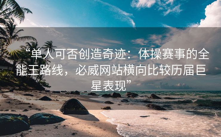 “单人可否创造奇迹：体操赛事的全能王路线，必威网站横向比较历届巨星表现”