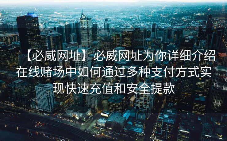【必威网址】必威网址为你详细介绍在线赌场中如何通过多种支付方式实现快速充值和安全提款
