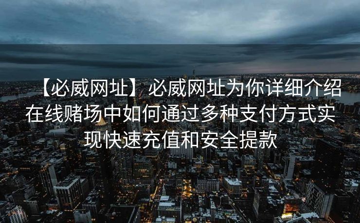 【必威网址】必威网址为你详细介绍在线赌场中如何通过多种支付方式实现快速充值和安全提款