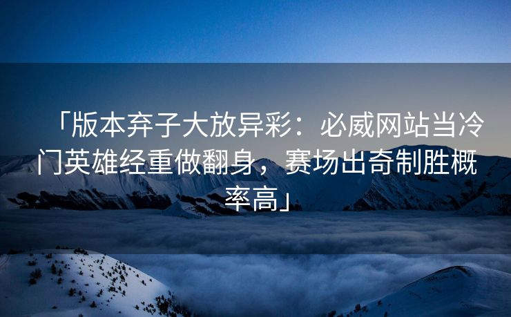 「版本弃子大放异彩：必威网站当冷门英雄经重做翻身，赛场出奇制胜概率高」