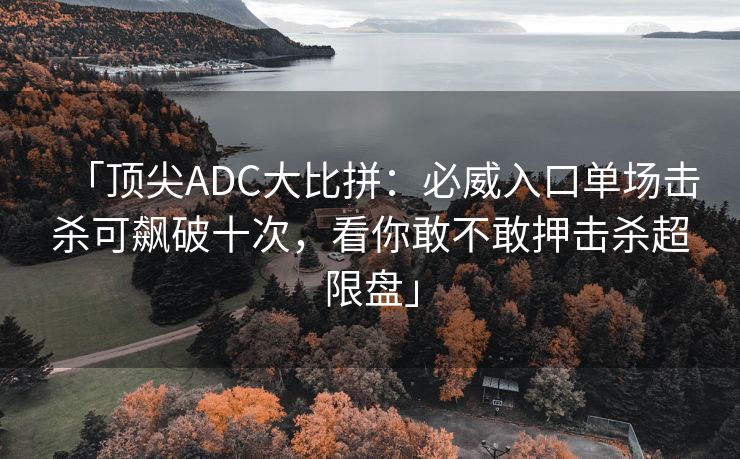 「顶尖ADC大比拼：必威入口单场击杀可飙破十次，看你敢不敢押击杀超限盘」