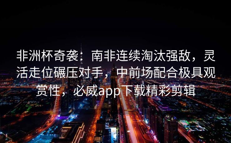 非洲杯奇袭：南非连续淘汰强敌，灵活走位碾压对手，中前场配合极具观赏性，必威app下载精彩剪辑
