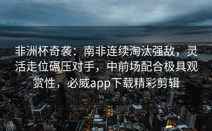 非洲杯奇袭：南非连续淘汰强敌，灵活走位碾压对手，中前场配合极具观赏性，必威app下载精彩剪辑