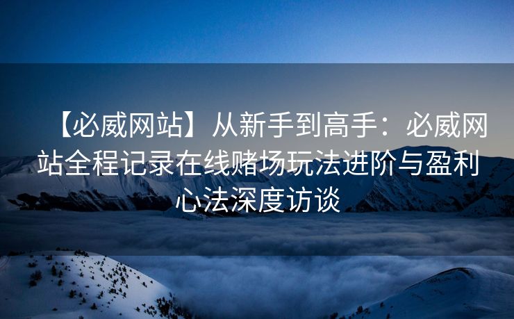 【必威网站】从新手到高手：必威网站全程记录在线赌场玩法进阶与盈利心法深度访谈