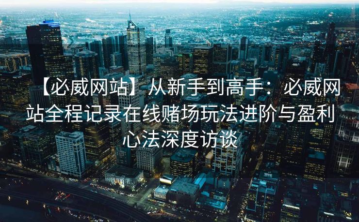 【必威网站】从新手到高手：必威网站全程记录在线赌场玩法进阶与盈利心法深度访谈