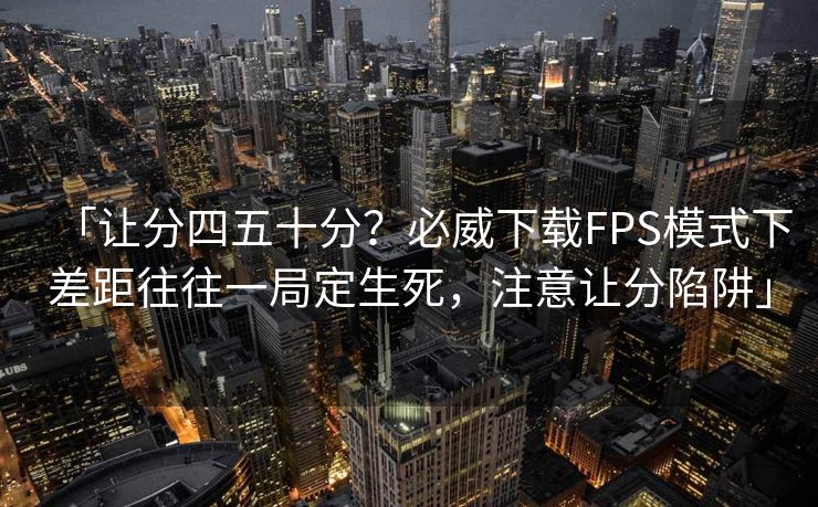 「让分四五十分？必威下载FPS模式下差距往往一局定生死，注意让分陷阱」