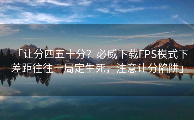 「让分四五十分？必威下载FPS模式下差距往往一局定生死，注意让分陷阱」