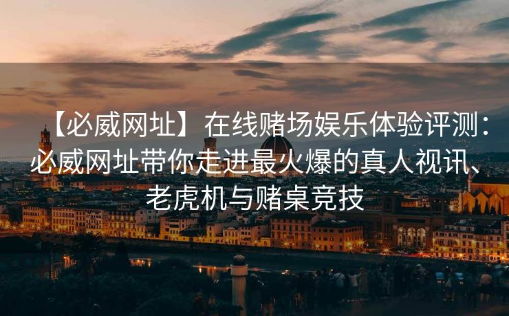 【必威网址】在线赌场娱乐体验评测：必威网址带你走进最火爆的真人视讯、老虎机与赌桌竞技