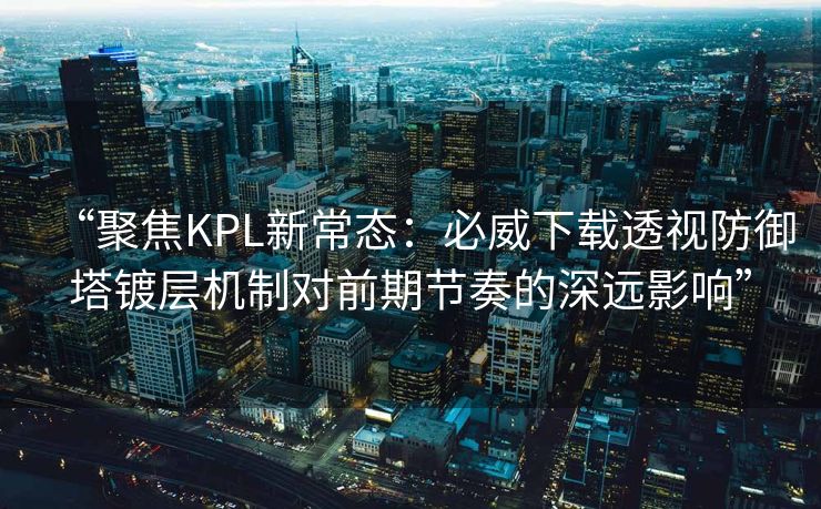 “聚焦KPL新常态：必威下载透视防御塔镀层机制对前期节奏的深远影响”