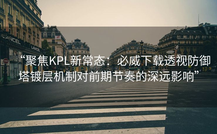 “聚焦KPL新常态：必威下载透视防御塔镀层机制对前期节奏的深远影响”