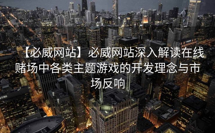 【必威网站】必威网站深入解读在线赌场中各类主题游戏的开发理念与市场反响