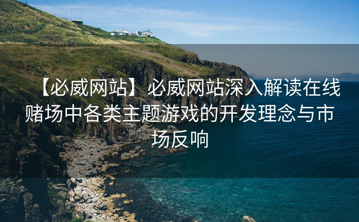 【必威网站】必威网站深入解读在线赌场中各类主题游戏的开发理念与市场反响