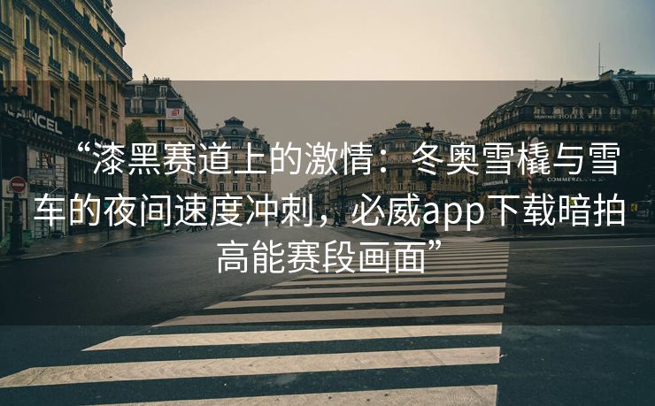 “漆黑赛道上的激情：冬奥雪橇与雪车的夜间速度冲刺，必威app下载暗拍高能赛段画面”