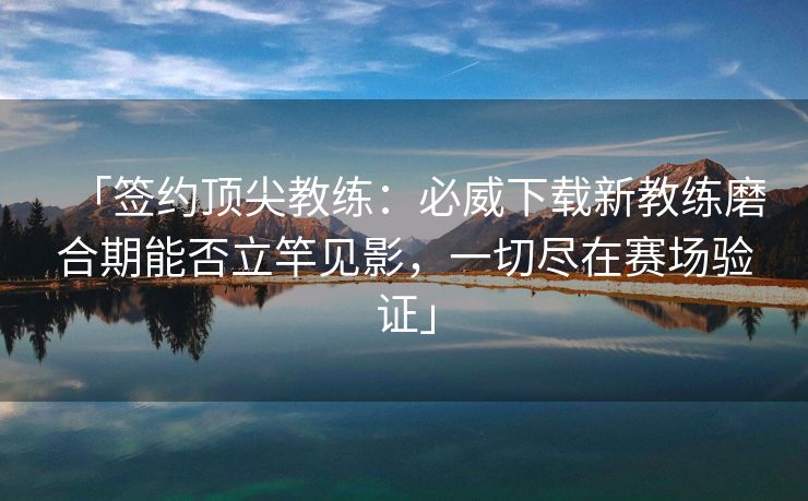 「签约顶尖教练：必威下载新教练磨合期能否立竿见影，一切尽在赛场验证」