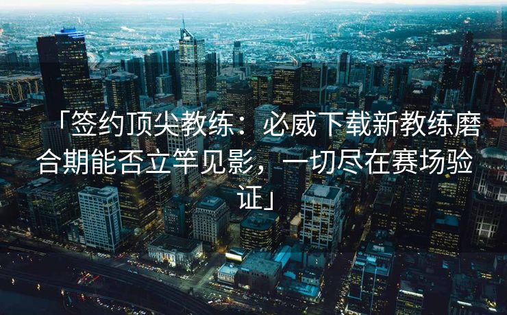 「签约顶尖教练：必威下载新教练磨合期能否立竿见影，一切尽在赛场验证」