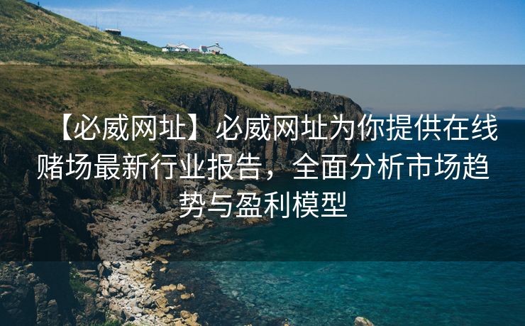 【必威网址】必威网址为你提供在线赌场最新行业报告，全面分析市场趋势与盈利模型