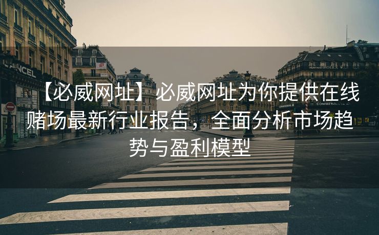 【必威网址】必威网址为你提供在线赌场最新行业报告，全面分析市场趋势与盈利模型