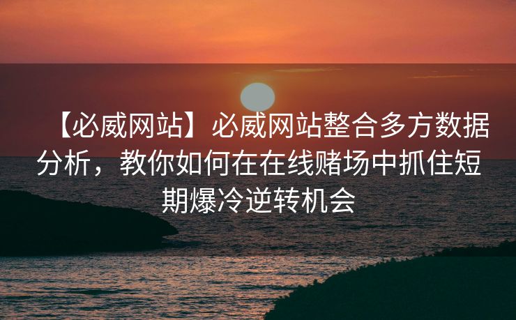 【必威网站】必威网站整合多方数据分析，教你如何在在线赌场中抓住短期爆冷逆转机会