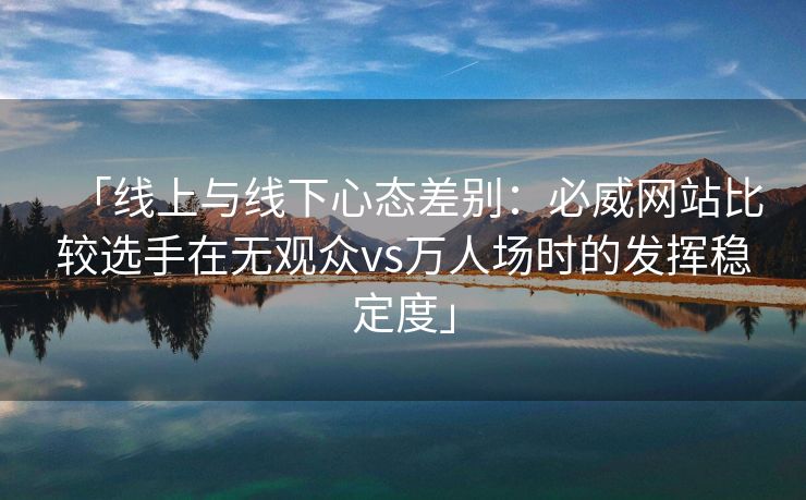 「线上与线下心态差别：必威网站比较选手在无观众vs万人场时的发挥稳定度」