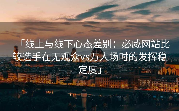 「线上与线下心态差别：必威网站比较选手在无观众vs万人场时的发挥稳定度」